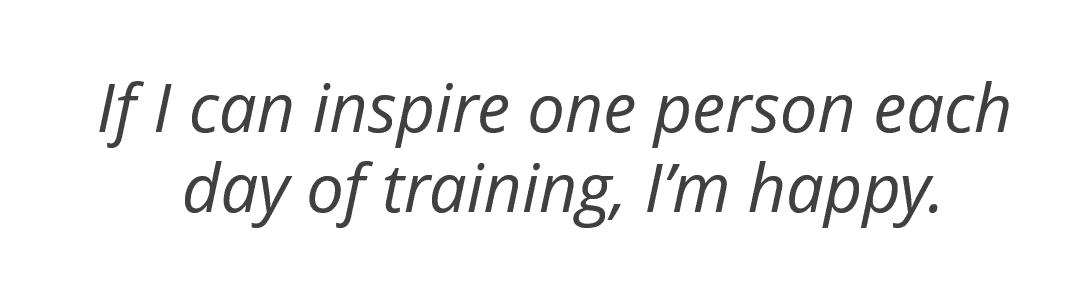 If I can inspire one person each day of training, I'm happy.